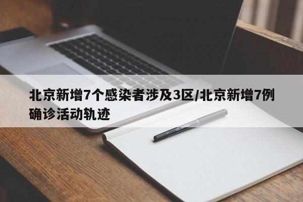 北京新增7个感染者涉及3区/北京新增7例确诊活动轨迹
