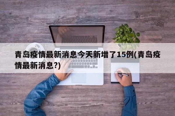 青岛疫情最新消息今天新增了15例(青岛疫情最新消息?)