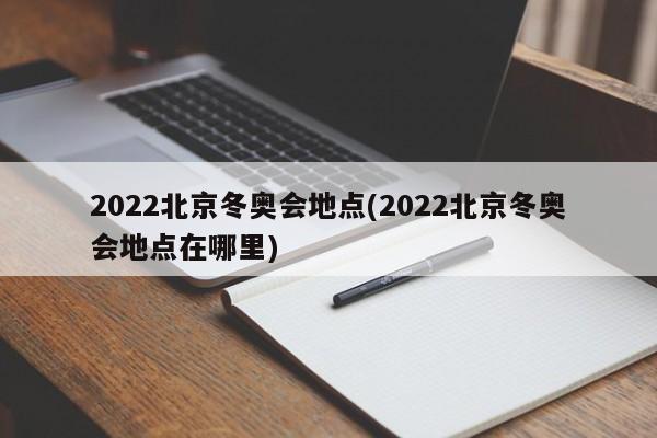 2022北京冬奥会地点(2022北京冬奥会地点在哪里)