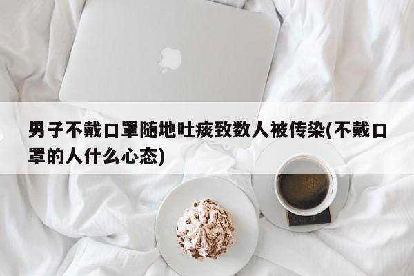 男子不戴口罩随地吐痰致数人被传染(不戴口罩的人什么心态)