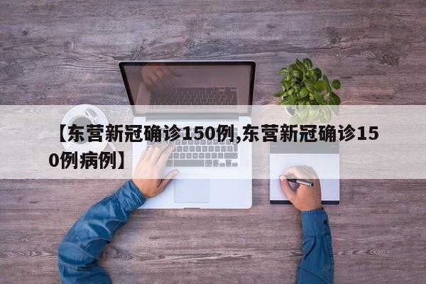 【东营新冠确诊150例,东营新冠确诊150例病例】