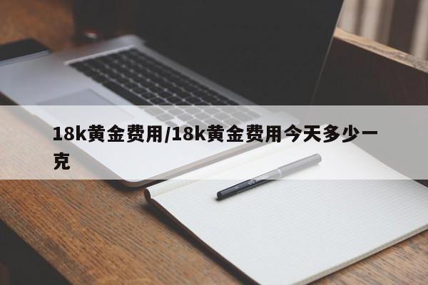 18k黄金费用/18k黄金费用今天多少一克