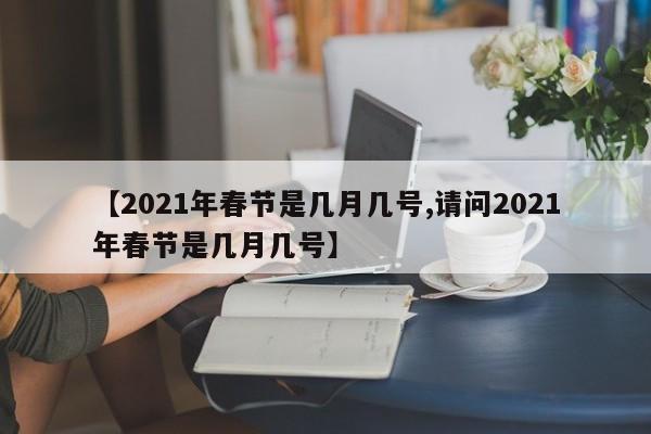 【2021年春节是几月几号,请问2021年春节是几月几号】