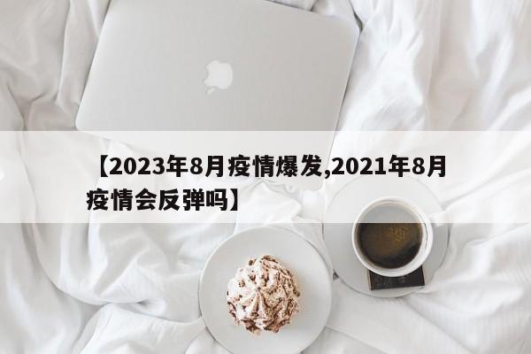 【2023年8月疫情爆发,2021年8月疫情会反弹吗】