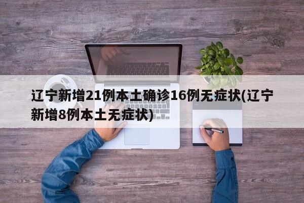 辽宁新增21例本土确诊16例无症状(辽宁新增8例本土无症状)