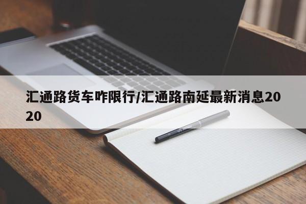 汇通路货车咋限行/汇通路南延最新消息2020