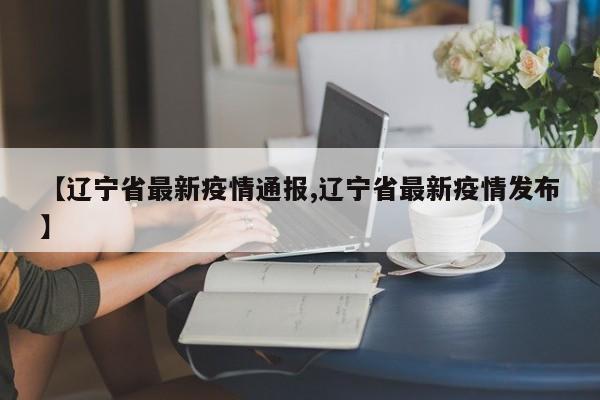【辽宁省最新疫情通报,辽宁省最新疫情发布】