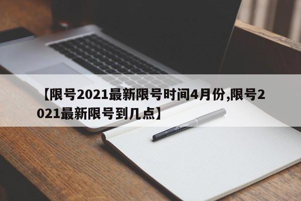 【限号2021最新限号时间4月份,限号2021最新限号到几点】