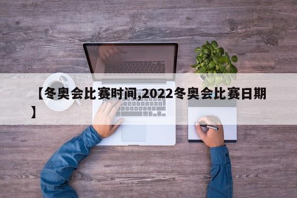 【冬奥会比赛时间,2022冬奥会比赛日期】