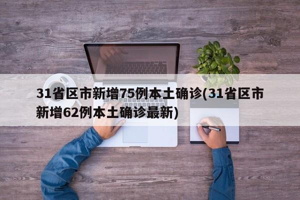 31省区市新增75例本土确诊(31省区市新增62例本土确诊最新)