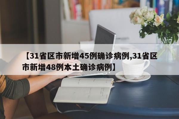 【31省区市新增45例确诊病例,31省区市新增48例本土确诊病例】