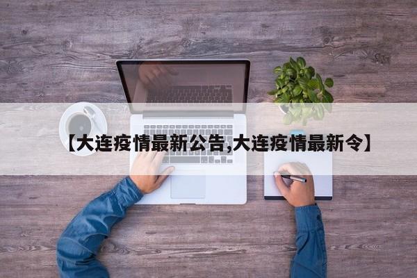 【大连疫情最新公告,大连疫情最新令】