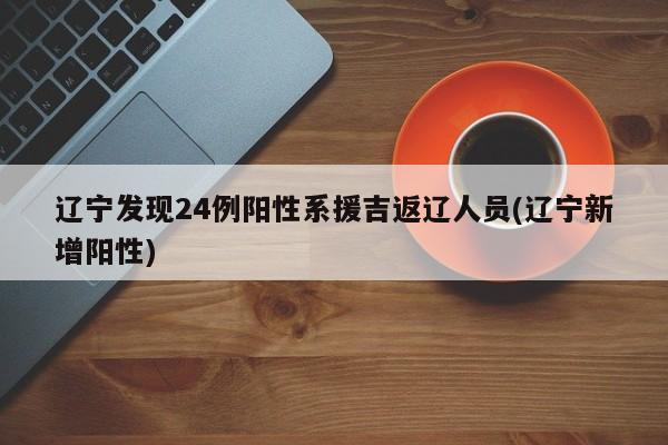辽宁发现24例阳性系援吉返辽人员(辽宁新增阳性)
