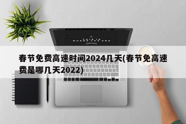 春节免费高速时间2024几天(春节免高速费是哪几天2022)