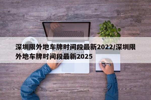 深圳限外地车牌时间段最新2022/深圳限外地车牌时间段最新2025