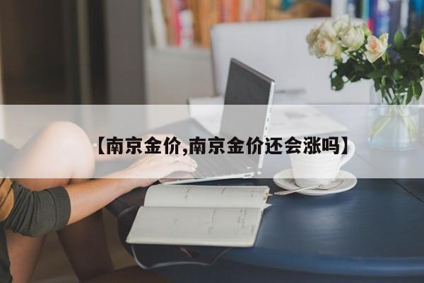 【南京金价,南京金价还会涨吗】