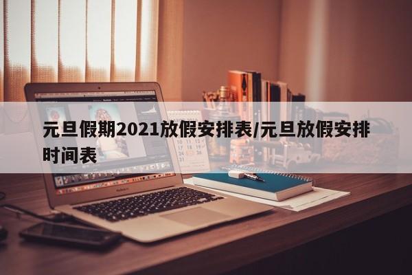 元旦假期2021放假安排表/元旦放假安排时间表