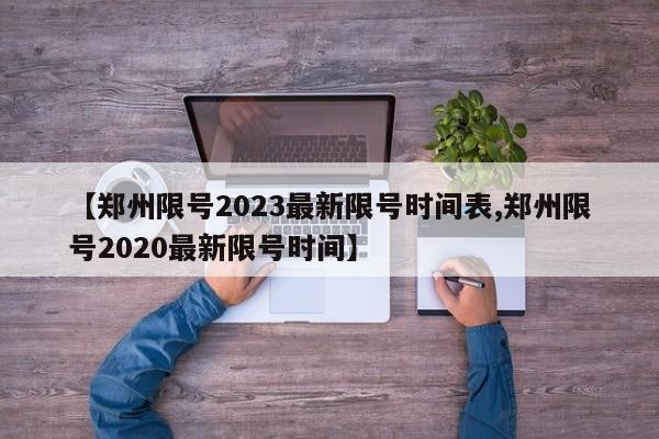 【郑州限号2023最新限号时间表,郑州限号2020最新限号时间】