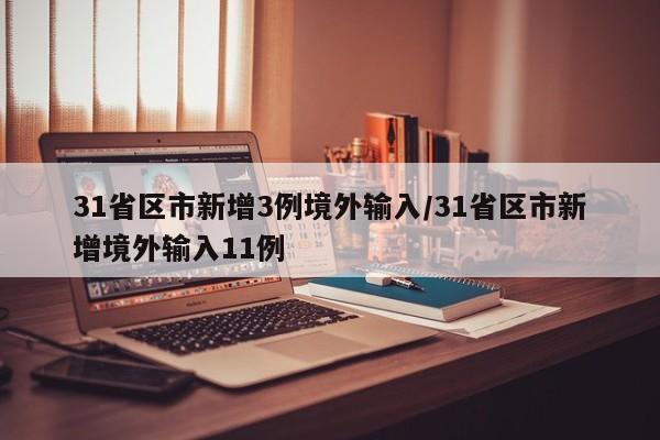 31省区市新增3例境外输入/31省区市新增境外输入11例