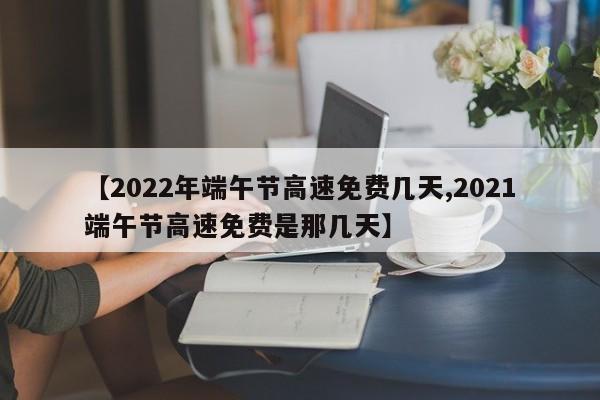 【2022年端午节高速免费几天,2021端午节高速免费是那几天】