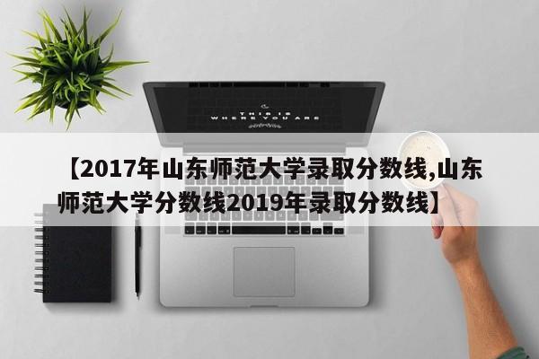 【2017年山东师范大学录取分数线,山东师范大学分数线2019年录取分数线】