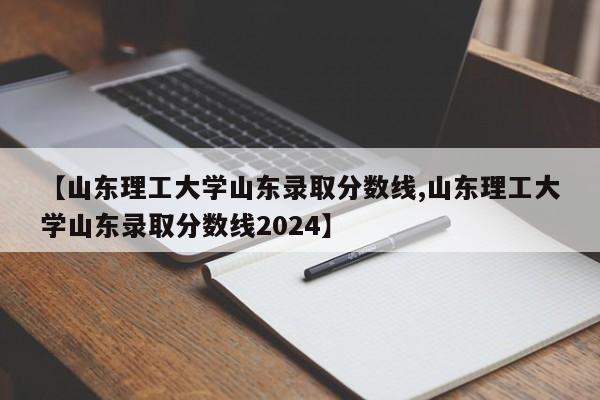 【山东理工大学山东录取分数线,山东理工大学山东录取分数线2024】