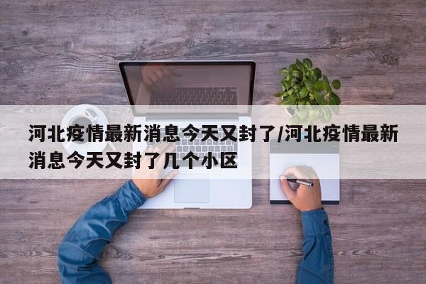 河北疫情最新消息今天又封了/河北疫情最新消息今天又封了几个小区