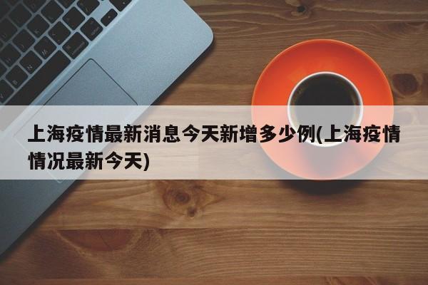 上海疫情最新消息今天新增多少例(上海疫情情况最新今天)