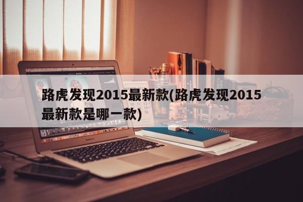 路虎发现2015最新款(路虎发现2015最新款是哪一款)