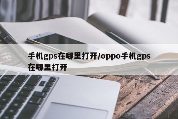手机gps在哪里打开/oppo手机gps在哪里打开