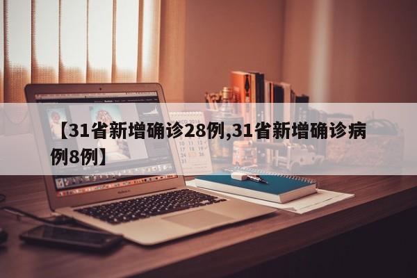 【31省新增确诊28例,31省新增确诊病例8例】