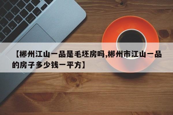 【郴州江山一品是毛坯房吗,郴州市江山一品的房子多少钱一平方】