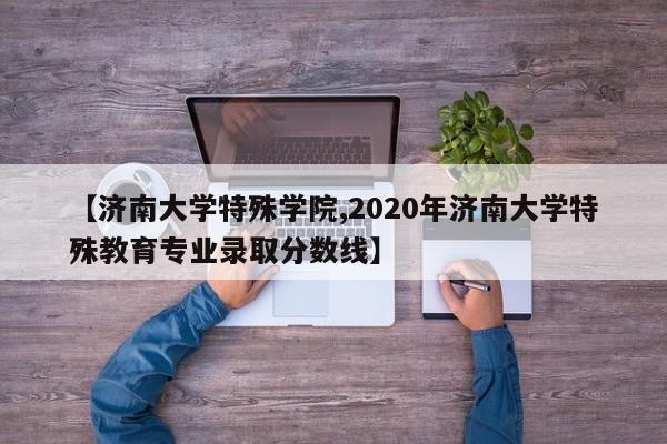 【济南大学特殊学院,2020年济南大学特殊教育专业录取分数线】
