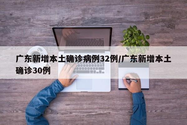 广东新增本土确诊病例32例/广东新增本土确诊30例