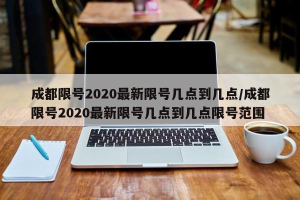 成都限号2020最新限号几点到几点/成都限号2020最新限号几点到几点限号范围