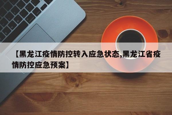 【黑龙江疫情防控转入应急状态,黑龙江省疫情防控应急预案】