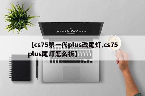 【cs75第一代plus改尾灯,cs75plus尾灯怎么拆】