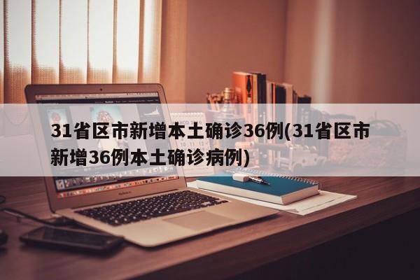 31省区市新增本土确诊36例(31省区市新增36例本土确诊病例)
