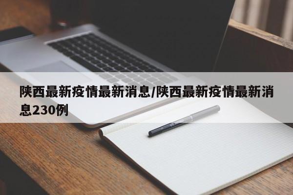 陕西最新疫情最新消息/陕西最新疫情最新消息230例