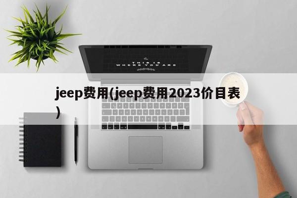 jeep费用(jeep费用2023价目表)