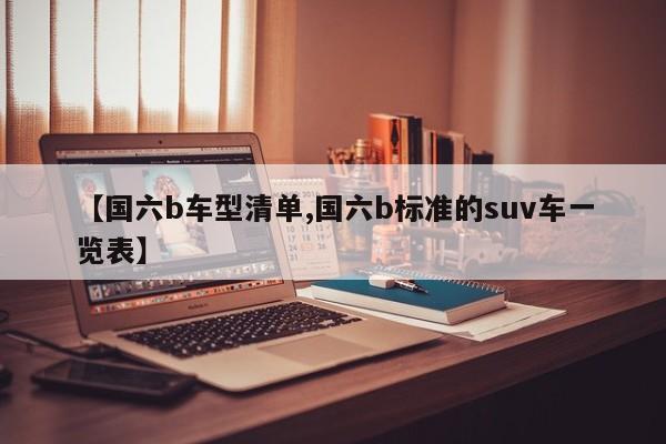 【国六b车型清单,国六b标准的suv车一览表】