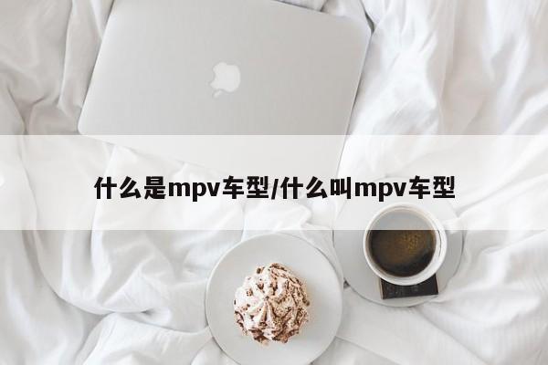 什么是mpv车型/什么叫mpv车型