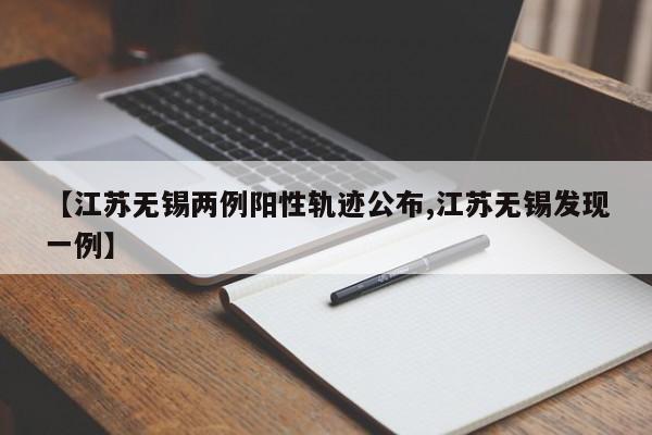 【江苏无锡两例阳性轨迹公布,江苏无锡发现一例】