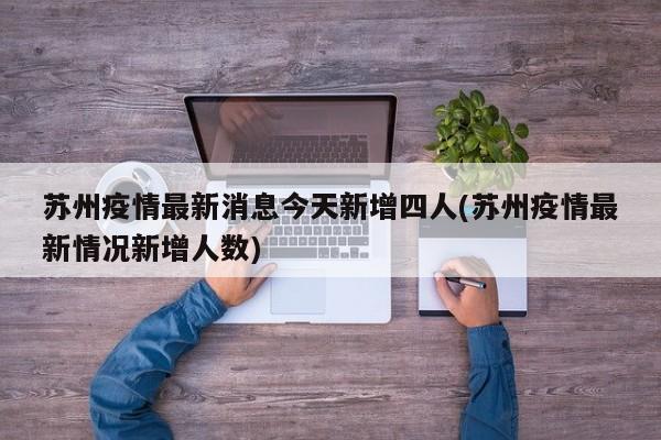 苏州疫情最新消息今天新增四人(苏州疫情最新情况新增人数)