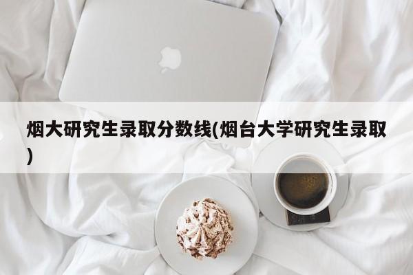 烟大研究生录取分数线(烟台大学研究生录取)