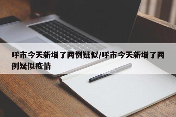呼市今天新增了两例疑似/呼市今天新增了两例疑似疫情