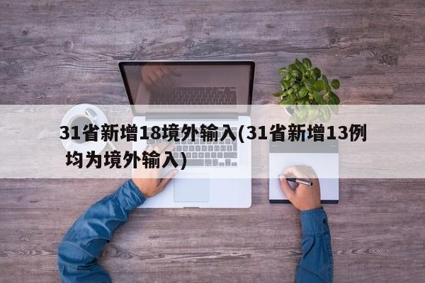 31省新增18境外输入(31省新增13例 均为境外输入)