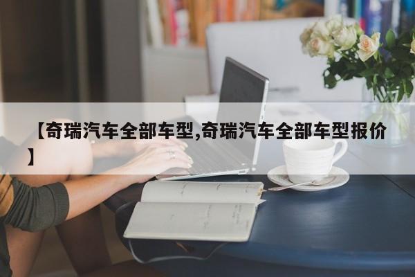 【奇瑞汽车全部车型,奇瑞汽车全部车型报价】