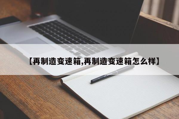 【再制造变速箱,再制造变速箱怎么样】