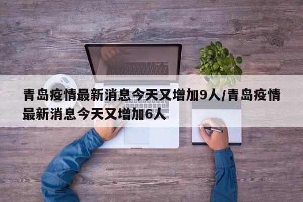 青岛疫情最新消息今天又增加9人/青岛疫情最新消息今天又增加6人